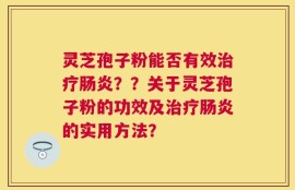 灵芝孢子粉能否有效治疗肠炎？？关于灵芝孢子粉的功效及治疗肠炎的实用方法？