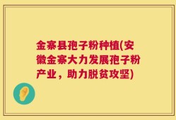 金寨县孢子粉种植(安徽金寨大力发展孢子粉产业，助力脱贫攻坚)