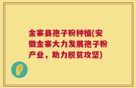 金寨县孢子粉种植(安徽金寨大力发展孢子粉产业，助力脱贫攻坚)