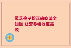 灵芝孢子粉正确吃法全知道 让营养吸收更高效