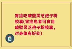 胃癌吃破壁灵芝孢子粉胶囊(胃癌患者可食用破壁灵芝孢子粉胶囊，对身体有好处)