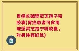 胃癌吃破壁灵芝孢子粉胶囊(胃癌患者可食用破壁灵芝孢子粉胶囊，对身体有好处)