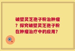 破壁灵芝孢子粉治肿瘤？探究破壁灵芝孢子粉在肿瘤治疗中的应用？