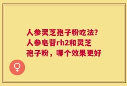 人参灵芝孢子粉吃法？人参皂苷rh2和灵芝孢子粉，哪个效果更好