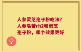 人参灵芝孢子粉吃法？人参皂苷rh2和灵芝孢子粉，哪个效果更好