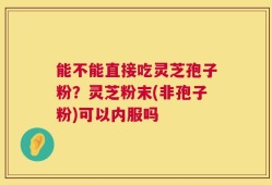 能不能直接吃灵芝孢子粉？灵芝粉末(非孢子粉)可以内服吗
