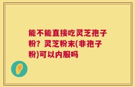 能不能直接吃灵芝孢子粉？灵芝粉末(非孢子粉)可以内服吗