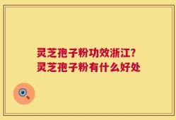 灵芝孢子粉功效浙江？灵芝孢子粉有什么好处
