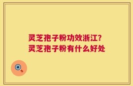 灵芝孢子粉功效浙江？灵芝孢子粉有什么好处