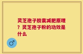 灵芝孢子胶囊减肥原理？灵芝孢子粉的功效是什么