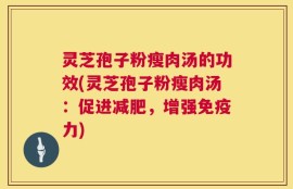 灵芝孢子粉瘦肉汤的功效(灵芝孢子粉瘦肉汤：促进减肥，增强免疫力)