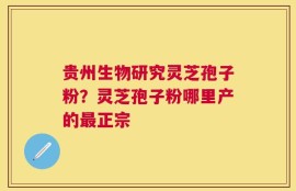 贵州生物研究灵芝孢子粉？灵芝孢子粉哪里产的最正宗