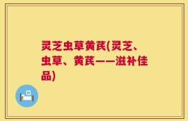 灵芝虫草黄芪(灵芝、虫草、黄芪——滋补佳品)