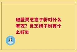 破壁灵芝孢子粉对什么有效？灵芝孢子粉有什么好处
