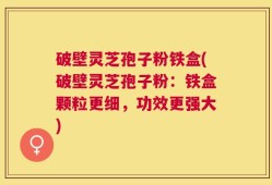 破壁灵芝孢子粉铁盒(破壁灵芝孢子粉：铁盒颗粒更细，功效更强大)