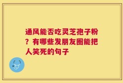 通风能否吃灵芝孢子粉？有哪些发朋友圈能把人笑死的句子