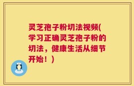 灵芝孢子粉切法视频(学习正确灵芝孢子粉的切法，健康生活从细节开始！)