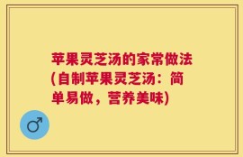 苹果灵芝汤的家常做法(自制苹果灵芝汤：简单易做，营养美味)