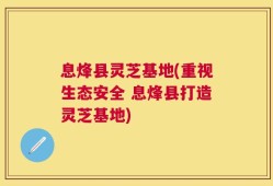 息烽县灵芝基地(重视生态安全 息烽县打造灵芝基地)
