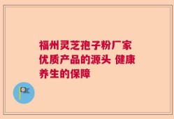 福州灵芝孢子粉厂家 优质产品的源头 健康养生的保障
