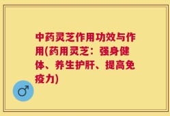 中药灵芝作用功效与作用(药用灵芝：强身健体、养生护肝、提高免疫力)