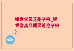 鲲世堂灵芝孢子粉_鲲世堂高品质灵芝孢子粉)