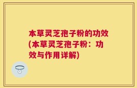 本草灵芝孢子粉的功效(本草灵芝孢子粉：功效与作用详解)