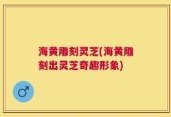 海黄雕刻灵芝(海黄雕刻出灵芝奇趣形象)