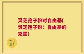 灵芝孢子粉对自由基(灵芝孢子粉：自由基的克星)
