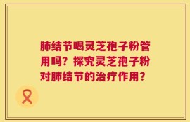 肺结节喝灵芝孢子粉管用吗？探究灵芝孢子粉对肺结节的治疗作用？