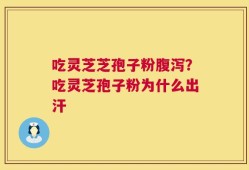 吃灵芝芝孢子粉腹泻？吃灵芝孢子粉为什么出汗
