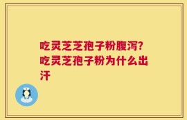 吃灵芝芝孢子粉腹泻？吃灵芝孢子粉为什么出汗