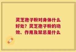 灵芝孢子粉对身体什么好处？灵芝孢子粉的功效、作用及禁忌是什么