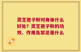 灵芝孢子粉对身体什么好处？灵芝孢子粉的功效、作用及禁忌是什么