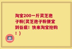 淘宝200一斤灵芝孢子粉(灵芝孢子粉便宜到谷底！快来淘宝抢购！)