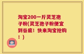 淘宝200一斤灵芝孢子粉(灵芝孢子粉便宜到谷底！快来淘宝抢购！)