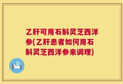 乙肝可用石斛灵芝西洋参(乙肝患者如何用石斛灵芝西洋参来调理)