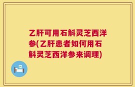 乙肝可用石斛灵芝西洋参(乙肝患者如何用石斛灵芝西洋参来调理)
