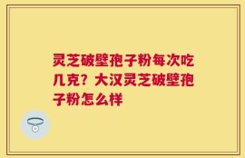 灵芝破壁孢子粉每次吃几克？大汉灵芝破壁孢子粉怎么样