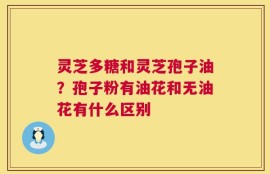 灵芝多糖和灵芝孢子油？孢子粉有油花和无油花有什么区别