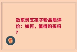 敖东灵芝孢子粉品质评价：如何，值得购买吗？