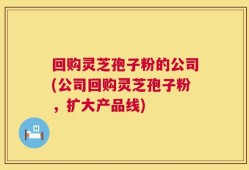 回购灵芝孢子粉的公司(公司回购灵芝孢子粉，扩大产品线)