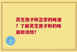 灵芝孢子粉正宗的味道？了解灵芝孢子粉的味道和功效？