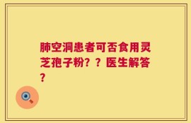 肺空洞患者可否食用灵芝孢子粉？？医生解答？