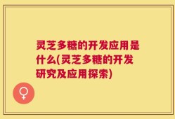 灵芝多糖的开发应用是什么(灵芝多糖的开发研究及应用探索)