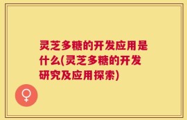 灵芝多糖的开发应用是什么(灵芝多糖的开发研究及应用探索)