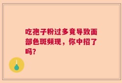 吃孢子粉过多竟导致面部色斑频现，你中招了吗？