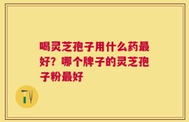 喝灵芝孢子用什么药最好？哪个牌子的灵芝孢子粉最好