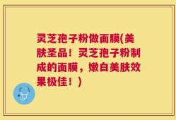 灵芝孢子粉做面膜(美肤圣品！灵芝孢子粉制成的面膜，嫩白美肤效果极佳！)