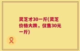 灵芝才30一斤(灵芝价格大跌，仅售30元一斤)